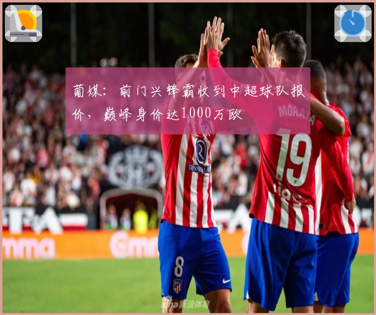 葡媒：前门兴锋霸收到中超球队报价，巅峰身价达1000万欧