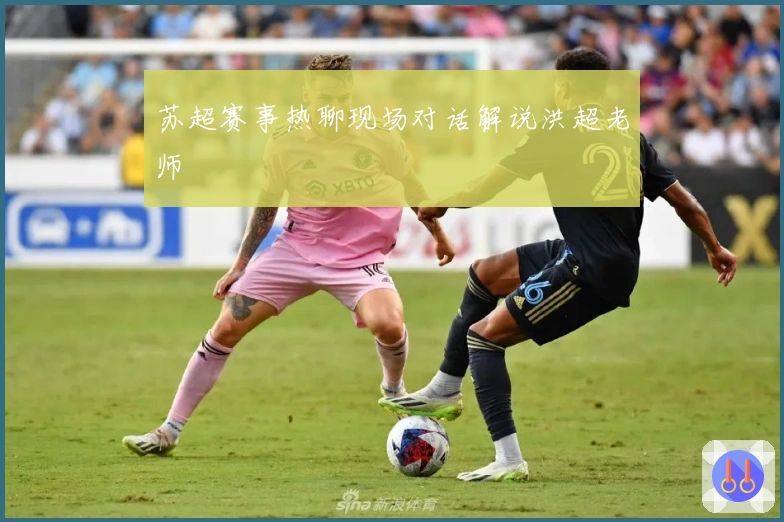 苏超赛事热聊现场对话解说洪超老师