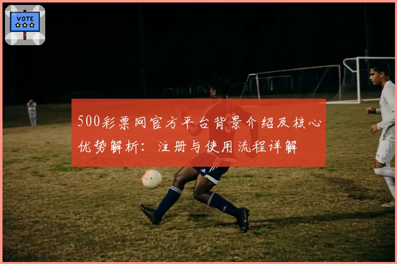 500彩票网官方平台背景介绍及核心优势解析:注册与使用流程详解