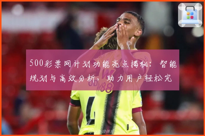 500彩票网计划功能亮点揭秘：智能规划与高效分析，助力用户轻松完成每一步