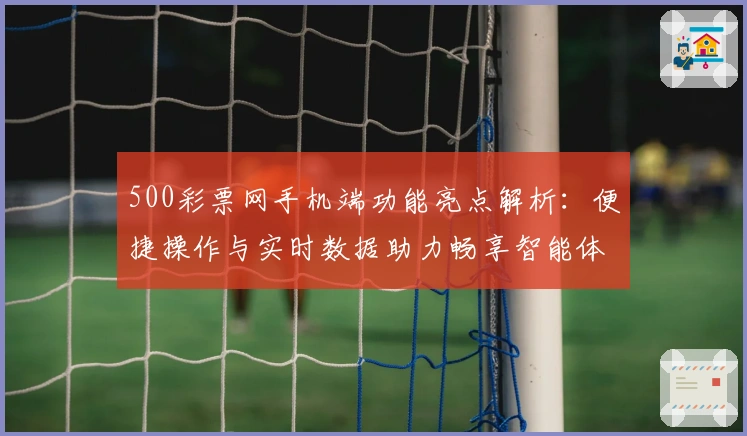 500彩票网手机端功能亮点解析：便捷操作与实时数据助力畅享智能体验