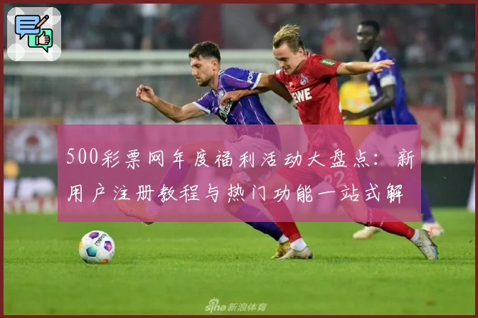 500彩票网年度福利活动大盘点：新用户注册教程与热门功能一站式解析