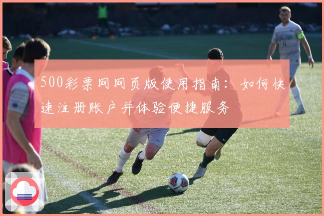 500彩票网网页版使用指南：如何快速注册账户并体验便捷服务