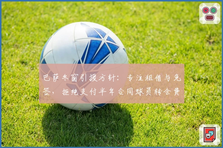 巴萨冬窗引援方针：专注租借与免签，拒绝支付半年合同球员转会费