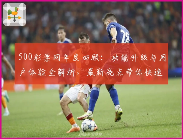 500彩票网年度回顾：功能升级与用户体验全解析，最新亮点带你快速上手