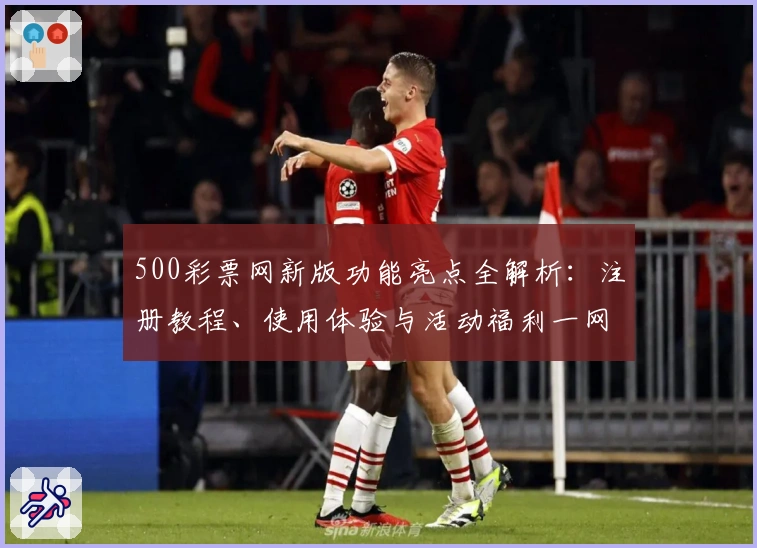 500彩票网新版功能亮点全解析：注册教程、使用体验与活动福利一网打尽