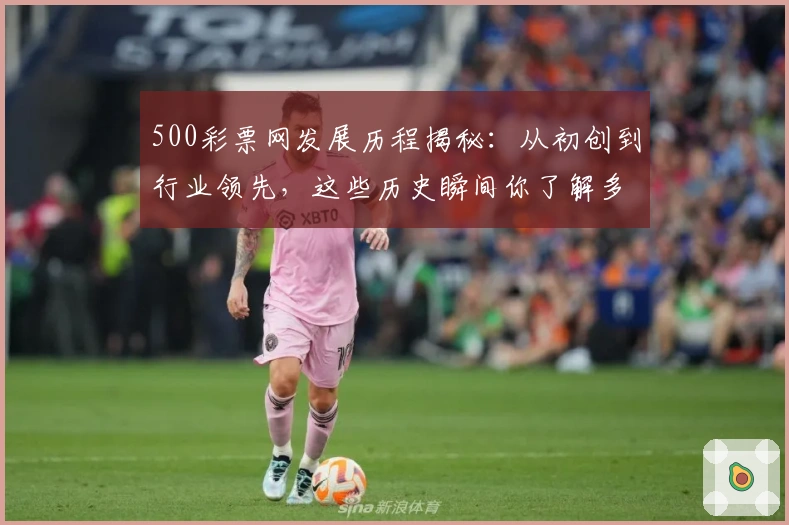 500彩票网发展历程揭秘：从初创到行业领先，这些历史瞬间你了解多少？
