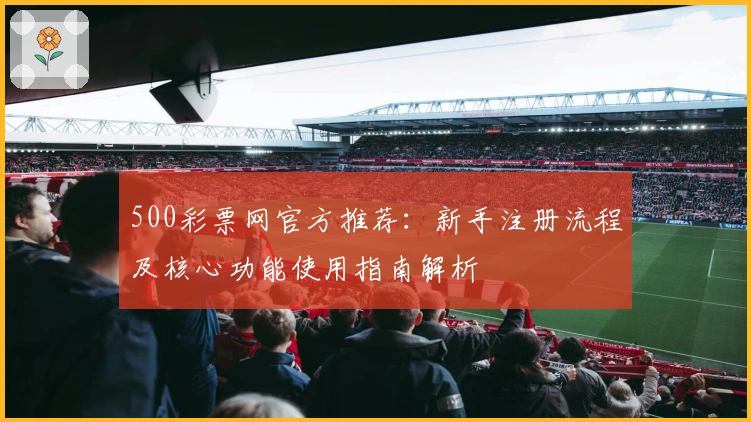 500彩票网官方推荐：新手注册流程及核心功能使用指南解析