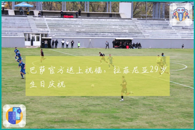 巴萨官方送上祝福，拉菲尼亚29岁生日庆祝