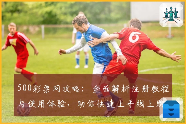 500彩票网攻略:全面解析注册教程与使用体验,助你快速上手线上购彩新方式