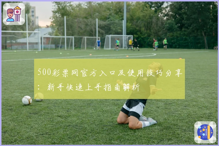 500彩票网官方入口及使用技巧分享：新手快速上手指南解析
