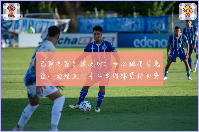 巴萨冬窗引援方针：专注租借与免签，拒绝支付半年合同球员转会费