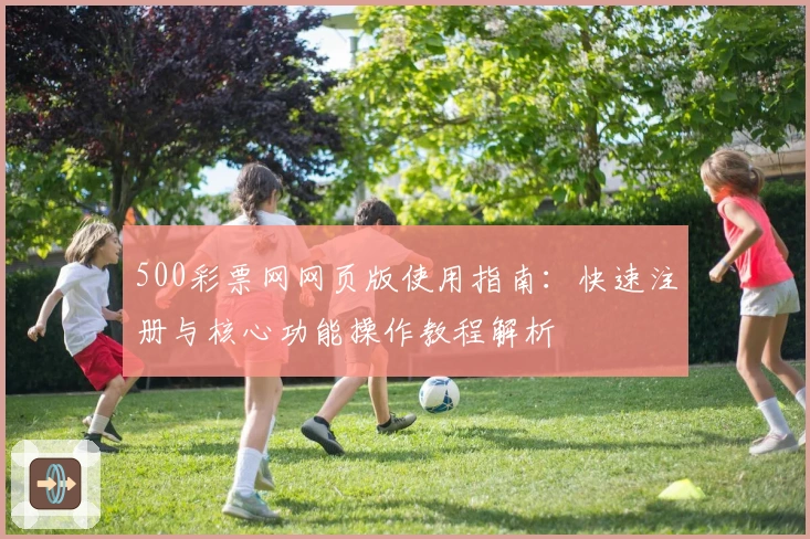 500彩票网网页版使用指南：快速注册与核心功能操作教程解析