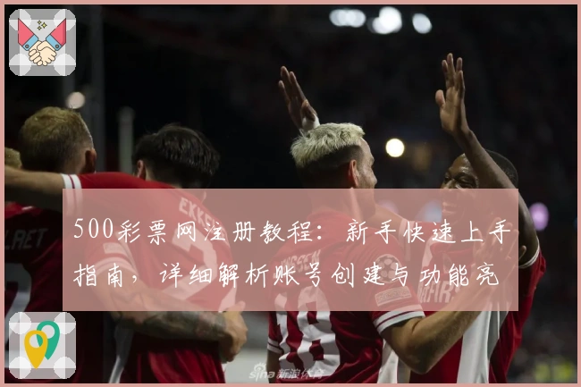 500彩票网注册教程：新手快速上手指南，详细解析账号创建与功能亮点
