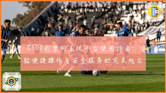 《500彩票网正规平台使用指南：体验便捷操作与安全服务的完美结合》