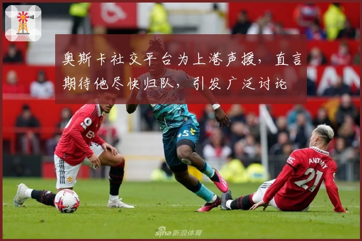 奥斯卡社交平台为上港声援，直言期待他尽快归队，引发广泛讨论