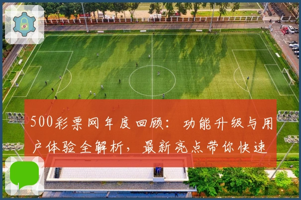 500彩票网年度回顾：功能升级与用户体验全解析，最新亮点带你快速上手