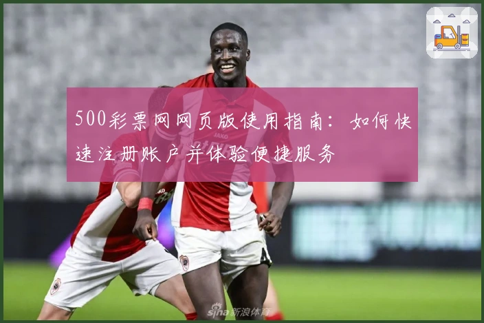 500彩票网网页版使用指南:如何快速注册账户并体验便捷服务