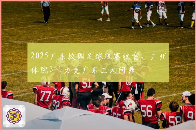 2025广东校园足球联赛收官，广州体院3-1力克广东工大问鼎