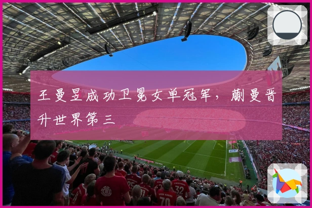 王曼昱成功卫冕女单冠军，蒯曼晋升世界第三