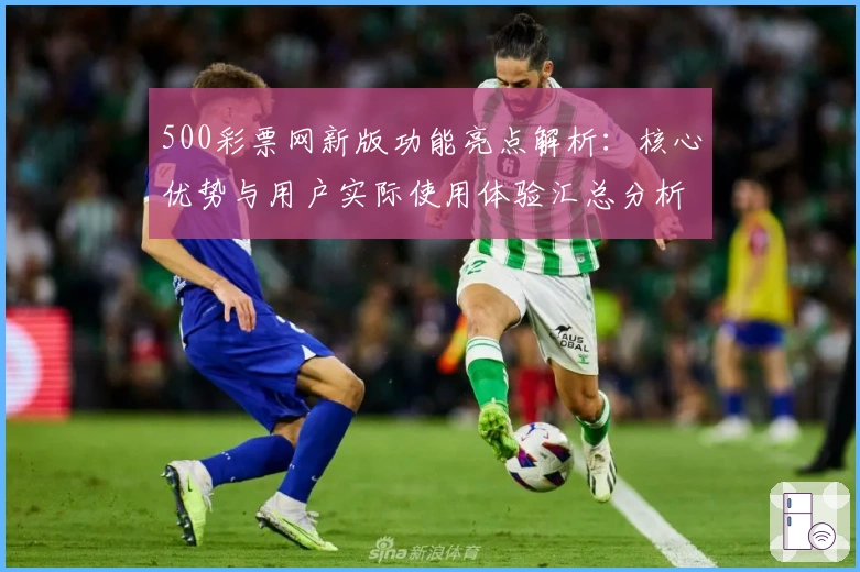 500彩票网新版功能亮点解析：核心优势与用户实际使用体验汇总分析