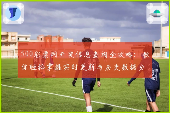 500彩票网开奖信息查询全攻略：教你轻松掌握实时更新与历史数据分析