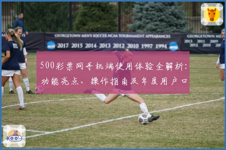 500彩票网手机端使用体验全解析：功能亮点、操作指南及年度用户口碑分享