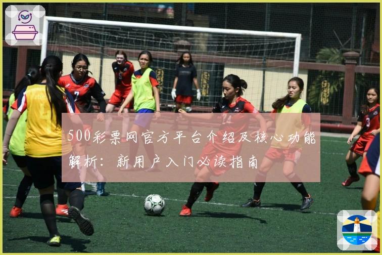 500彩票网官方平台介绍及核心功能解析：新用户入门必读指南