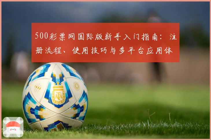 500彩票网国际版新手入门指南：注册流程、使用技巧与多平台应用体验解析