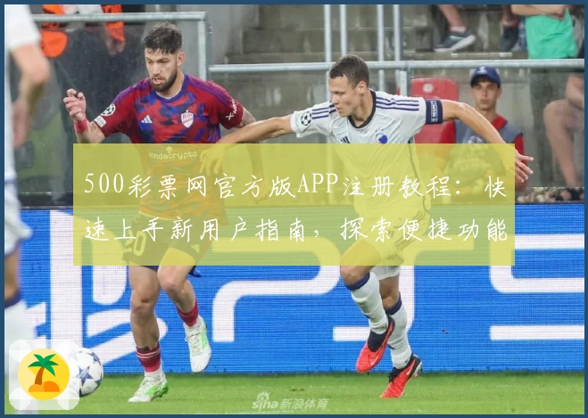 500彩票网官方版APP注册教程：快速上手新用户指南，探索便捷功能亮点