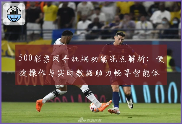 500彩票网手机端功能亮点解析：便捷操作与实时数据助力畅享智能体验