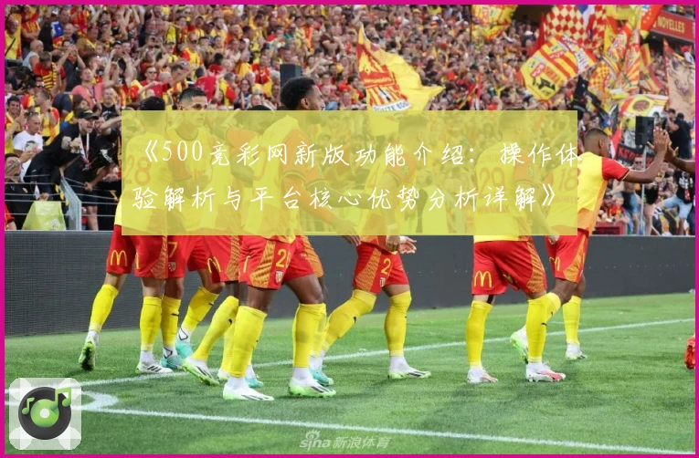 《500竞彩网新版功能介绍：操作体验解析与平台核心优势分析详解》