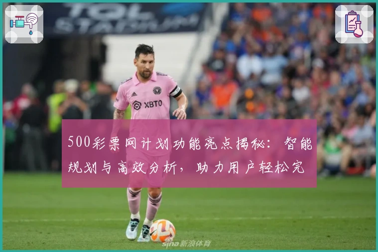 500彩票网计划功能亮点揭秘：智能规划与高效分析，助力用户轻松完成每一步