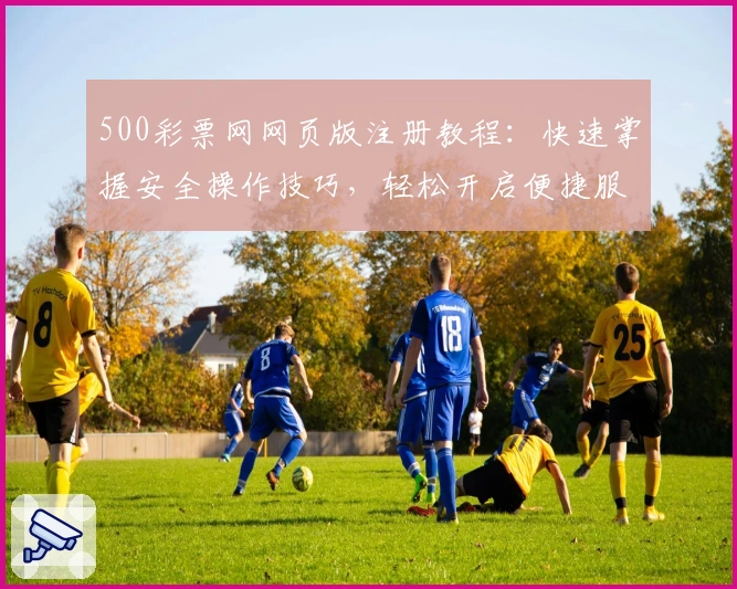 500彩票网网页版注册教程：快速掌握安全操作技巧，轻松开启便捷服务
