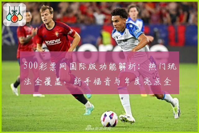 500彩票网国际版功能解析：热门玩法全覆盖，新手福音与年度亮点全面盘点