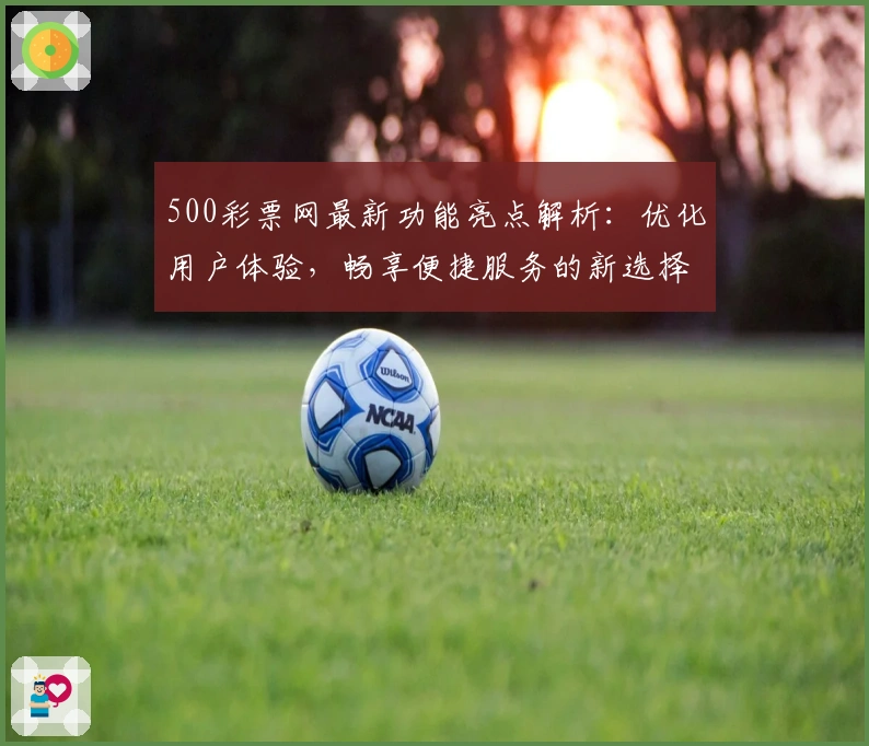 500彩票网最新功能亮点解析：优化用户体验，畅享便捷服务的新选择