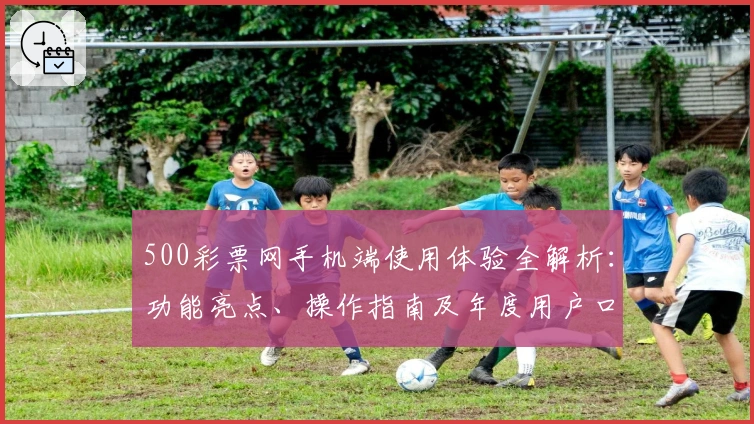 500彩票网手机端使用体验全解析：功能亮点、操作指南及年度用户口碑分享