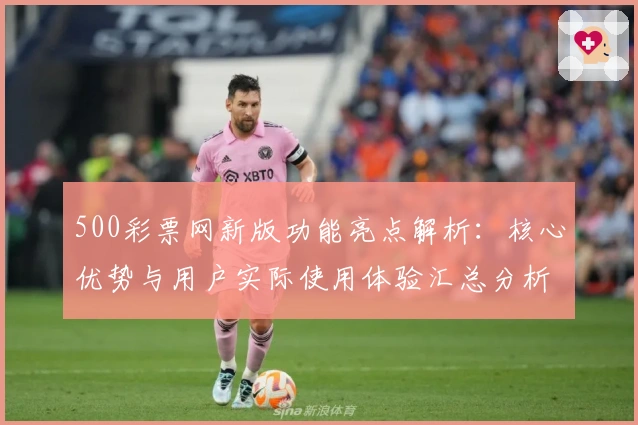 500彩票网新版功能亮点解析：核心优势与用户实际使用体验汇总分析