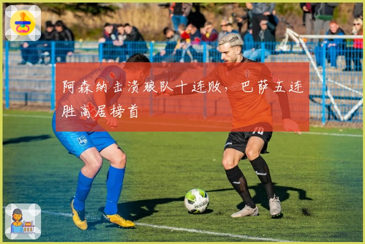 阿森纳击溃狼队十连败，巴萨五连胜高居榜首