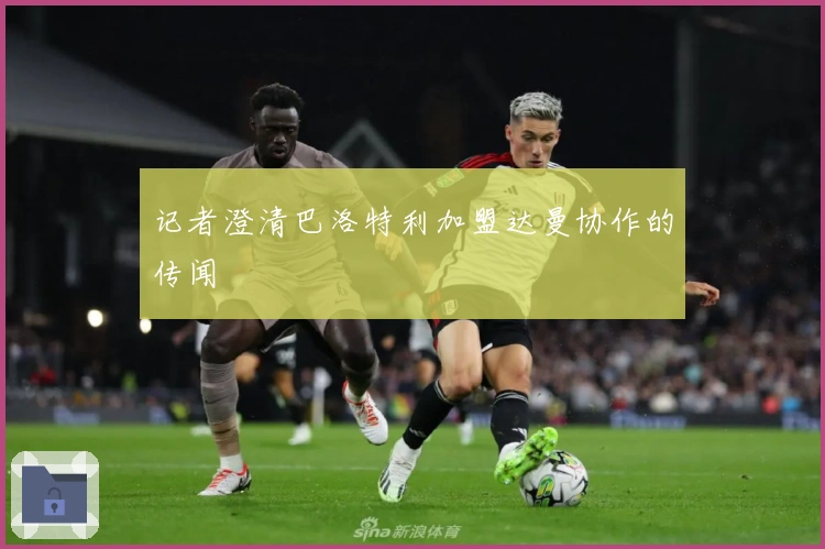 记者澄清巴洛特利加盟达曼协作的传闻