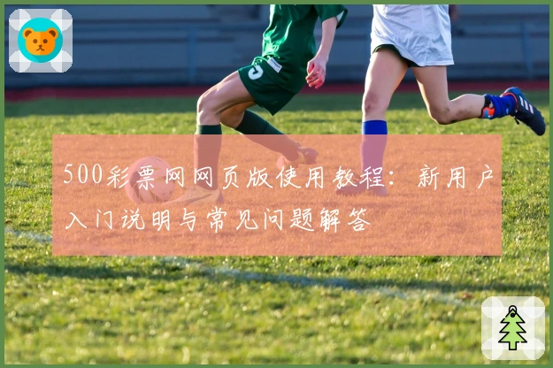 500彩票网网页版使用教程：新用户入门说明与常见问题解答
