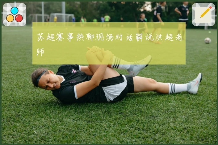 苏超赛事热聊现场对话解说洪超老师