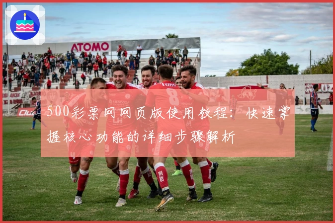 500彩票网网页版使用教程：快速掌握核心功能的详细步骤解析