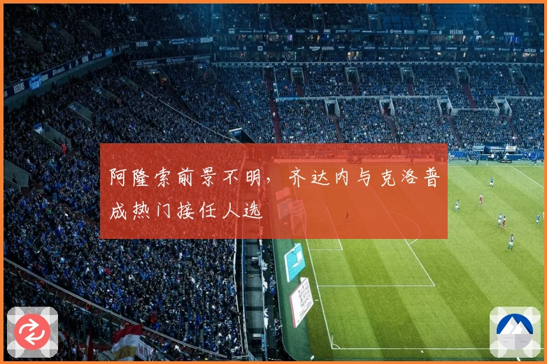 阿隆索前景不明，齐达内与克洛普成热门接任人选