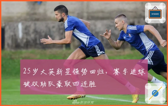 25岁大英新星强势回归，赛季进球破双助队豪取四连胜