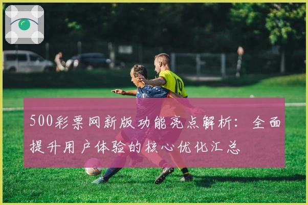 500彩票网新版功能亮点解析：全面提升用户体验的核心优化汇总