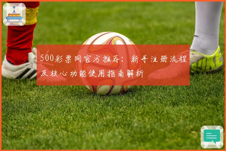 500彩票网官方推荐：新手注册流程及核心功能使用指南解析