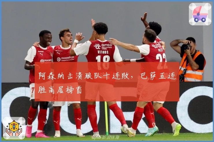 阿森纳击溃狼队十连败，巴萨五连胜高居榜首