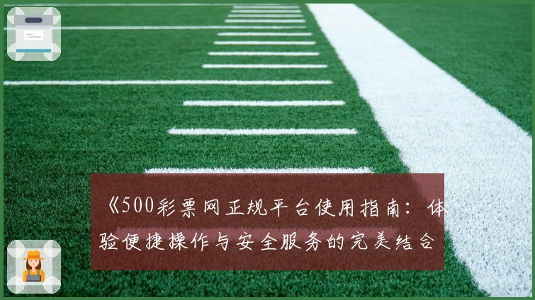《500彩票网正规平台使用指南：体验便捷操作与安全服务的完美结合》