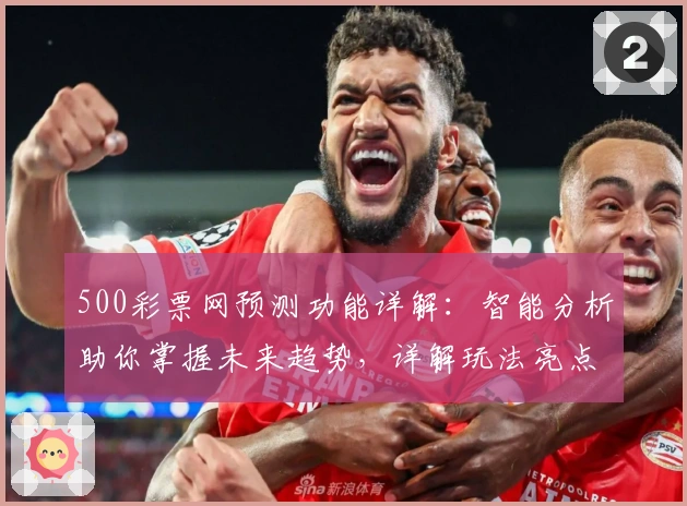 500彩票网预测功能详解：智能分析助你掌握未来趋势，详解玩法亮点及用户体验